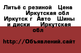 Литьё с резиной › Цена ­ 10 000 - Иркутская обл., Иркутск г. Авто » Шины и диски   . Иркутская обл.